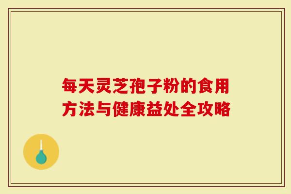 每天灵芝孢子粉的食用方法与健康益处全攻略-第1张图片-灵芝大师 每天灵芝孢子粉的食用方法与健康益处全攻略-第1张图片-灵芝大师