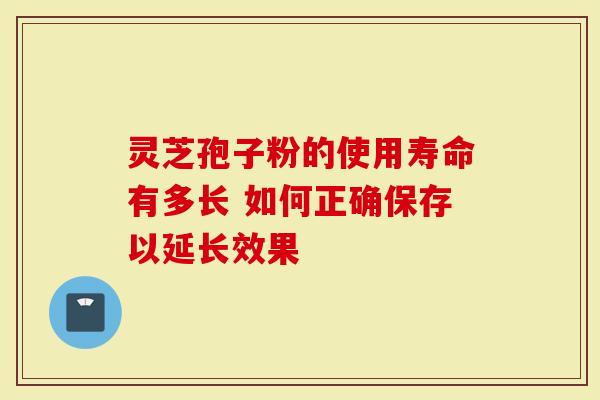 灵芝孢子粉的使用寿命有多长 如何正确保存以延长效果