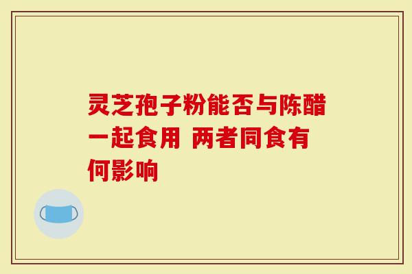 灵芝孢子粉能否与陈醋一起食用 两者同食有何影响