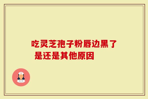吃灵芝孢子粉唇边黑了 是还是其他原因