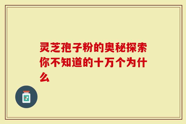灵芝孢子粉的奥秘探索你不知道的十万个为什么-第1张图片-灵芝大师 灵芝孢子粉的奥秘探索你不知道的十万个为什么-第1张图片-灵芝大师