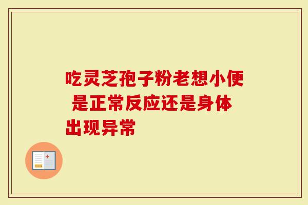 吃灵芝孢子粉老想小便 是正常反应还是身体出现异常
