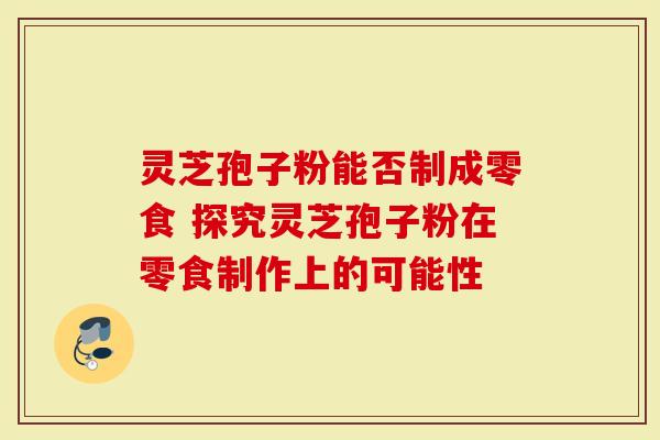 灵芝孢子粉能否制成零食 探究灵芝孢子粉在零食制作上的可能性