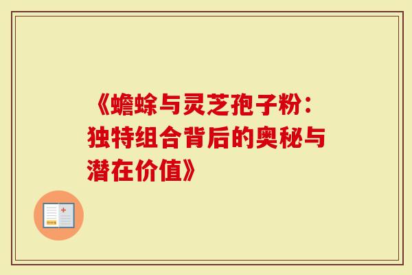 《蟾蜍与灵芝孢子粉：独特组合背后的奥秘与潜在价值》