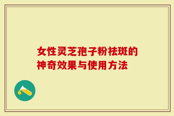女性灵芝孢子粉祛斑的神奇效果与使用方法-第1张图片-灵芝大师 女性灵芝孢子粉祛斑的神奇效果与使用方法-第1张图片-灵芝大师