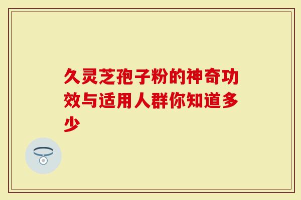 久灵芝孢子粉的神奇功效与适用人群你知道多少