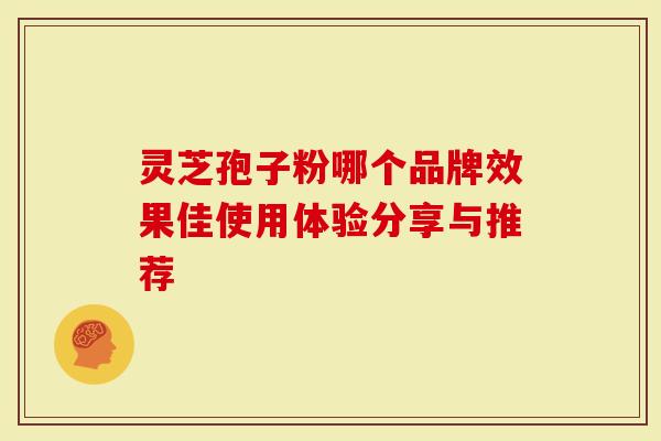 灵芝孢子粉哪个品牌效果佳使用体验分享与推荐