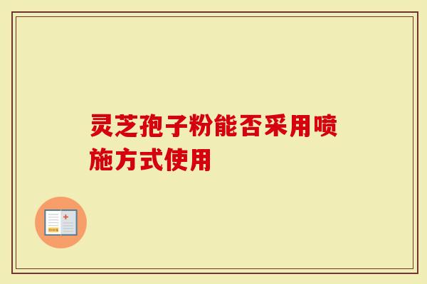 灵芝孢子粉能否采用喷施方式使用-第1张图片-灵芝大师