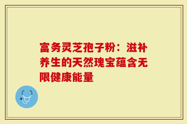 富务灵芝孢子粉:滋补养生的天然瑰宝蕴含无限健康能量-第1张图片-灵芝大师 富务灵芝孢子粉:滋补养生的天然瑰宝蕴含无限健康能量-第1张图片-灵芝大师