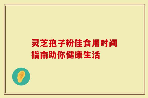 灵芝孢子粉佳食用时间指南助你健康生活