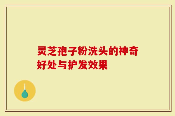 灵芝孢子粉洗头的神奇好处与护发效果