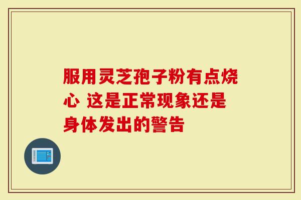 服用灵芝孢子粉有点烧心 这是正常现象还是身体发出的警告