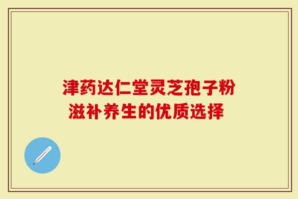 津药达仁堂灵芝孢子粉 滋补养生的优质选择