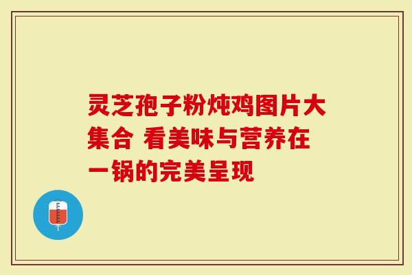 灵芝孢子粉炖鸡图片大集合 看美味与营养在一锅的完美呈现-第1张图片-灵芝大师 灵芝孢子粉炖鸡图片大集合 看美味与营养在一锅的完美呈现-第1张图片-灵芝大师