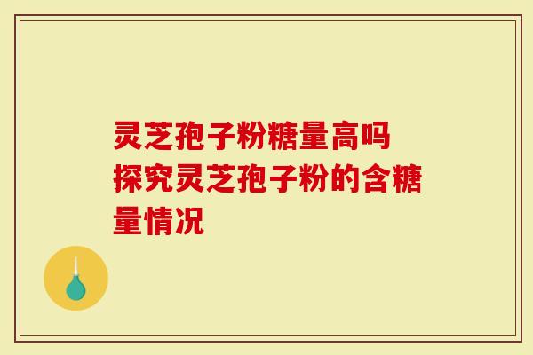 灵芝孢子粉糖量高吗 探究灵芝孢子粉的含糖量情况