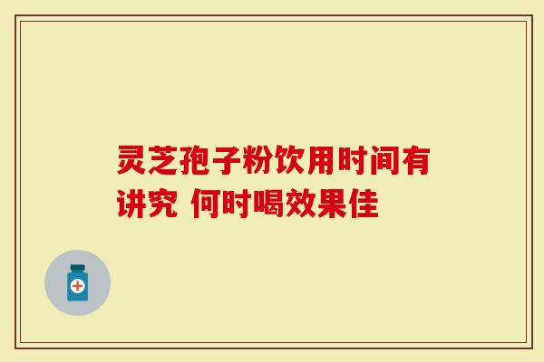灵芝孢子粉饮用时间有讲究 何时喝效果佳
