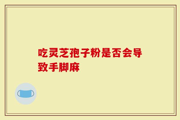 吃灵芝孢子粉是否会导致手脚麻-第1张图片-灵芝大师 吃灵芝孢子粉是否会导致手脚麻-第1张图片-灵芝大师
