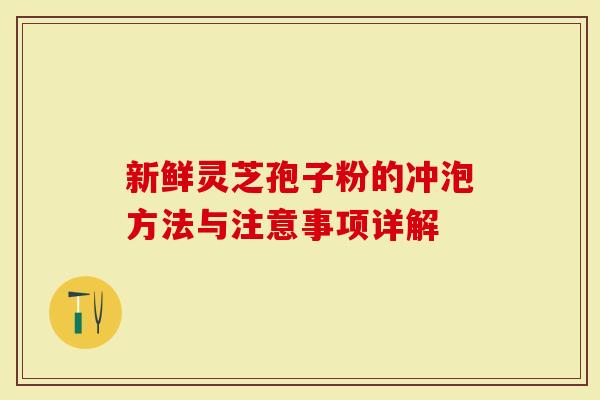 新鲜灵芝孢子粉的冲泡方法与注意事项详解