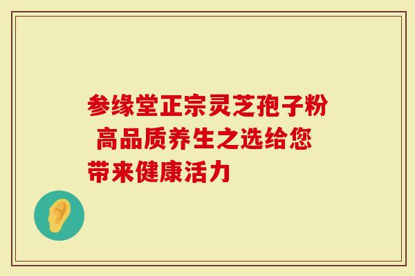 参缘堂正宗灵芝孢子粉 高品质养生之选给您带来健康活力