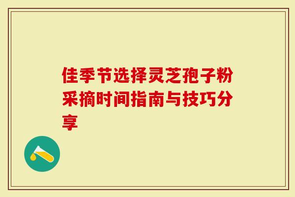 佳季节选择灵芝孢子粉采摘时间指南与技巧分享-第1张图片-灵芝大师 佳季节选择灵芝孢子粉采摘时间指南与技巧分享-第1张图片-灵芝大师