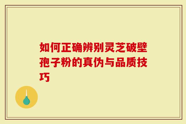 如何正确辨别灵芝破壁孢子粉的真伪与品质技巧