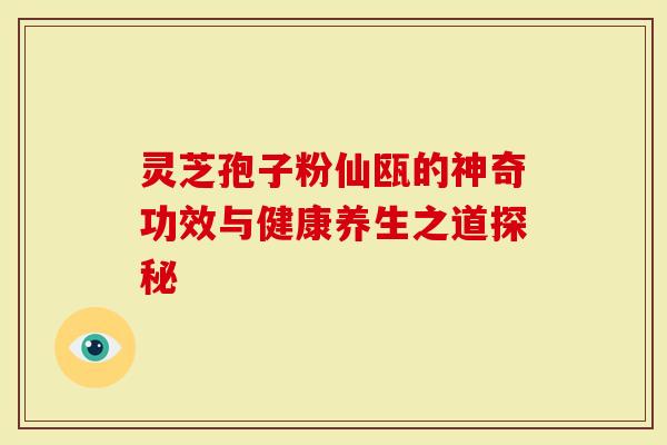 灵芝孢子粉仙瓯的神奇功效与健康养生之道探秘