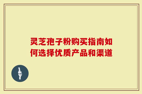 灵芝孢子粉购买指南如何选择优质产品和渠道