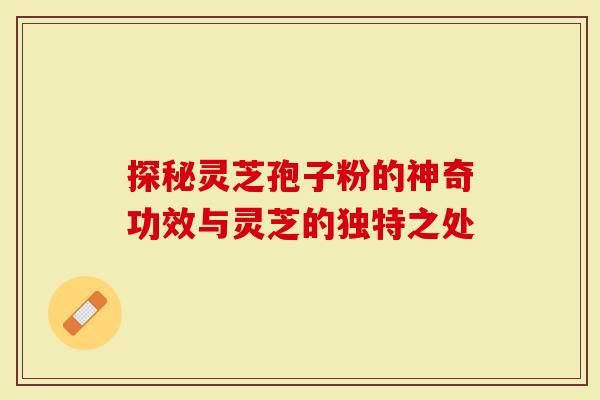 探秘灵芝孢子粉的神奇功效与灵芝的独特之处