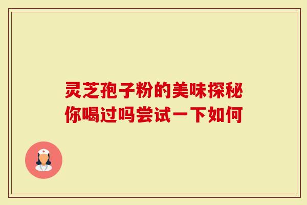灵芝孢子粉的美味探秘你喝过吗尝试一下如何