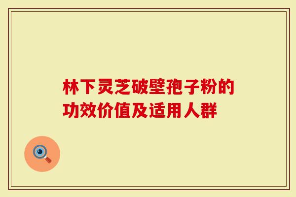 林下灵芝破壁孢子粉的功效价值及适用人群