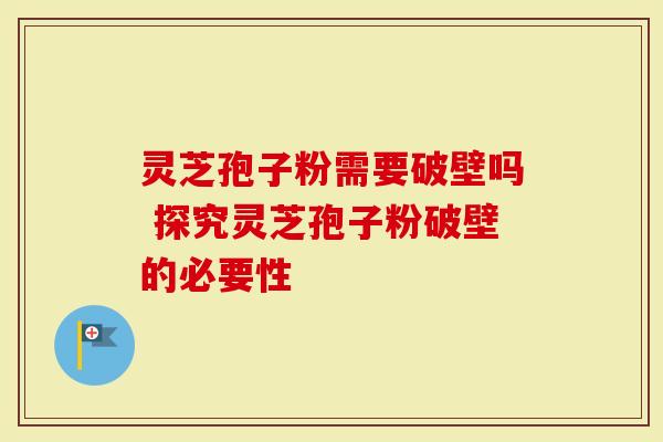 灵芝孢子粉需要破壁吗 探究灵芝孢子粉破壁的必要性