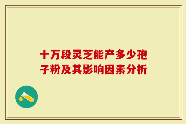 十万段灵芝能产多少孢子粉及其影响因素分析