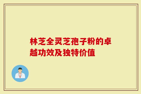 林芝全灵芝孢子粉的卓越功效及独特价值