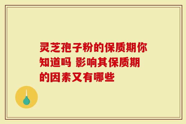 灵芝孢子粉的保质期你知道吗 影响其保质期的因素又有哪些