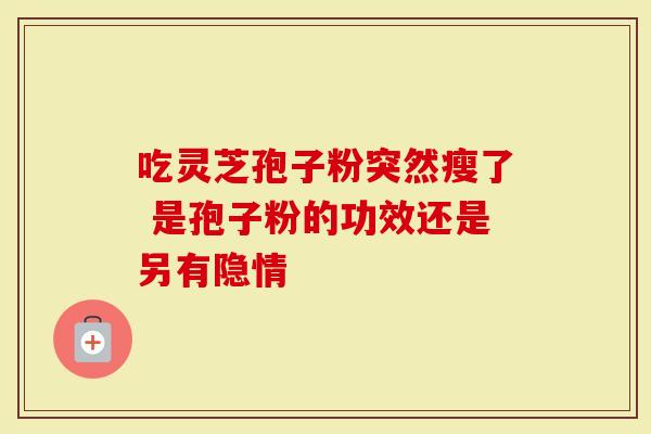吃灵芝孢子粉突然瘦了 是孢子粉的功效还是另有隐情