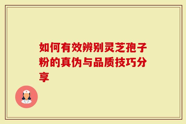 如何有效辨别灵芝孢子粉的真伪与品质技巧分享