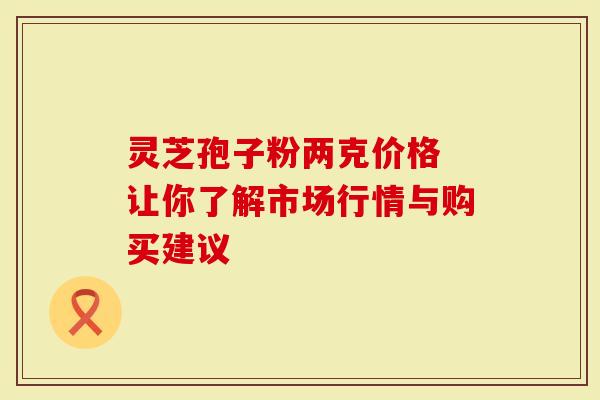 灵芝孢子粉两克价格 让你了解市场行情与购买建议-第1张图片-灵芝大师