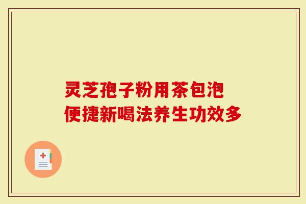 灵芝孢子粉用茶包泡 便捷新喝法养生功效多