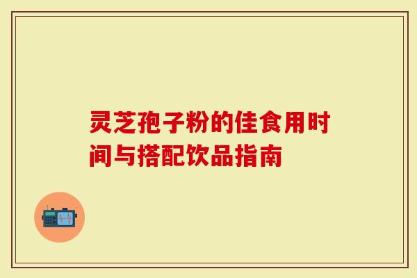灵芝孢子粉的佳食用时间与搭配饮品指南