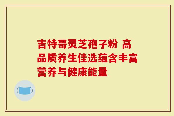 吉特哥灵芝孢子粉 高品质养生佳选蕴含丰富营养与健康能量-第1张图片-灵芝大师