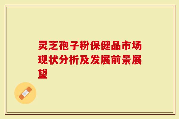 灵芝孢子粉保健品市场现状分析及发展前景展望