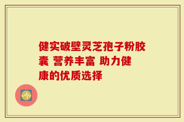 健实破壁灵芝孢子粉胶囊 营养丰富 助力健康的优质选择
