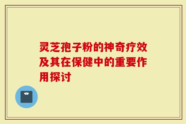 灵芝孢子粉的神奇疗效及其在保健中的重要作用探讨