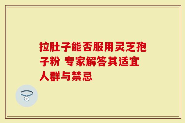 拉肚子能否服用灵芝孢子粉 专家解答其适宜人群与禁忌-第1张图片-灵芝大师 拉肚子能否服用灵芝孢子粉 专家解答其适宜人群与禁忌-第1张图片-灵芝大师