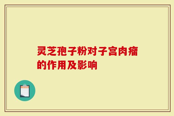 灵芝孢子粉对子宫肉瘤的作用及影响-第1张图片-灵芝大师 灵芝孢子粉对子宫肉瘤的作用及影响-第1张图片-灵芝大师