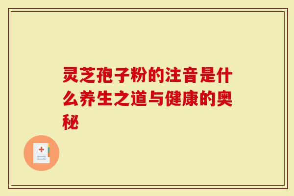 灵芝孢子粉的注音是什么养生之道与健康的奥秘-第1张图片-灵芝大师 灵芝孢子粉的注音是什么养生之道与健康的奥秘-第1张图片-灵芝大师