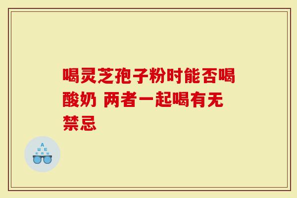 喝灵芝孢子粉时能否喝酸奶 两者一起喝有无禁忌