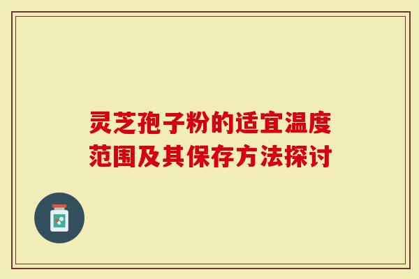 灵芝孢子粉的适宜温度范围及其保存方法探讨