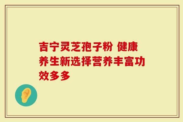 吉宁灵芝孢子粉 健康养生新选择营养丰富功效多多-第1张图片-灵芝大师 吉宁灵芝孢子粉 健康养生新选择营养丰富功效多多-第1张图片-灵芝大师