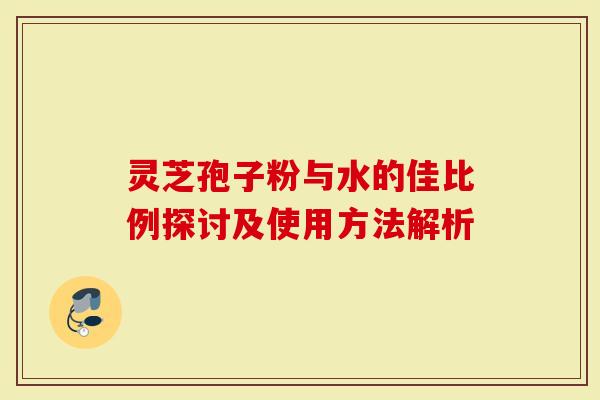 灵芝孢子粉与水的佳比例探讨及使用方法解析